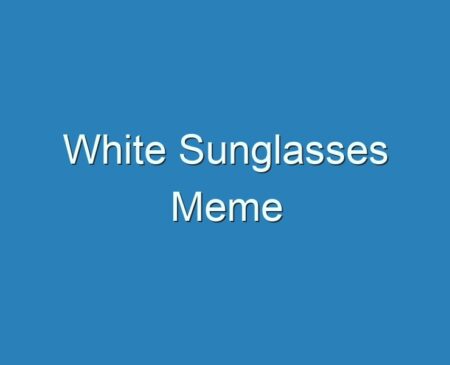20+ Best White Sunglasses Meme 2023 - Reviews
